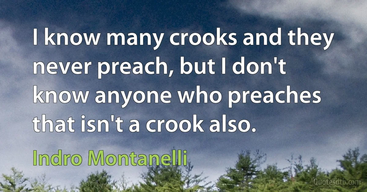 I know many crooks and they never preach, but I don't know anyone who preaches that isn't a crook also. (Indro Montanelli)