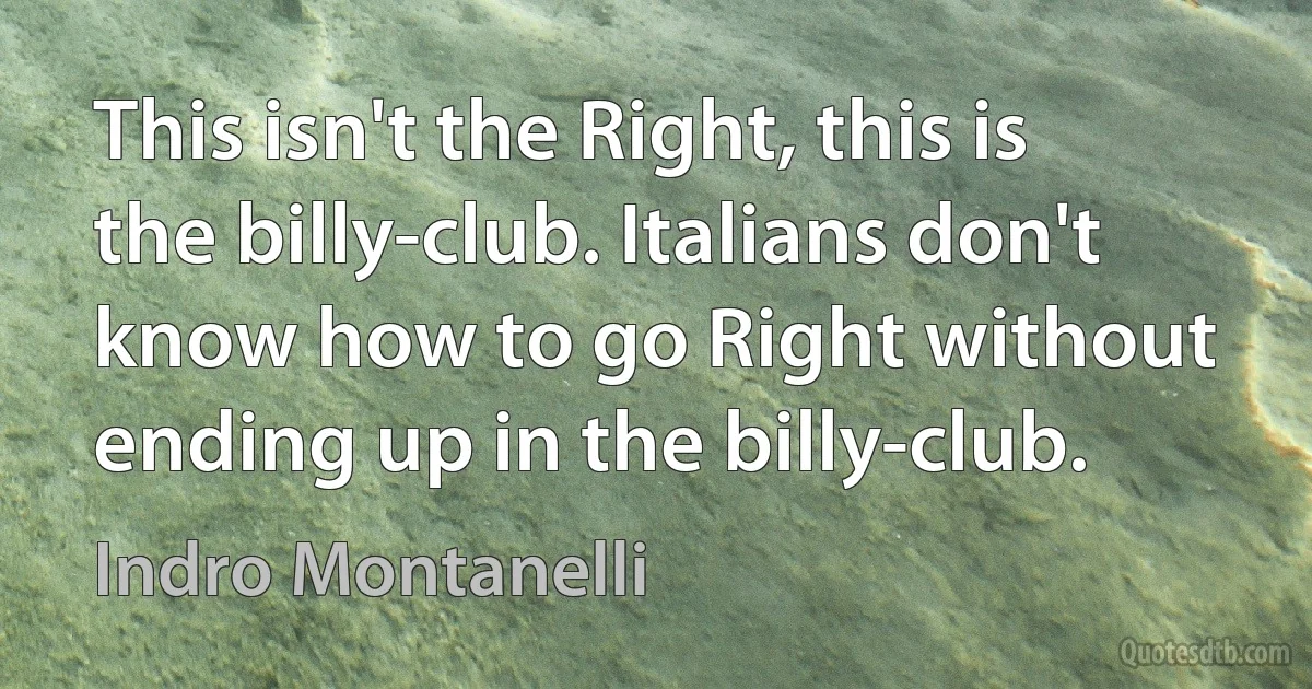 This isn't the Right, this is the billy-club. Italians don't know how to go Right without ending up in the billy-club. (Indro Montanelli)