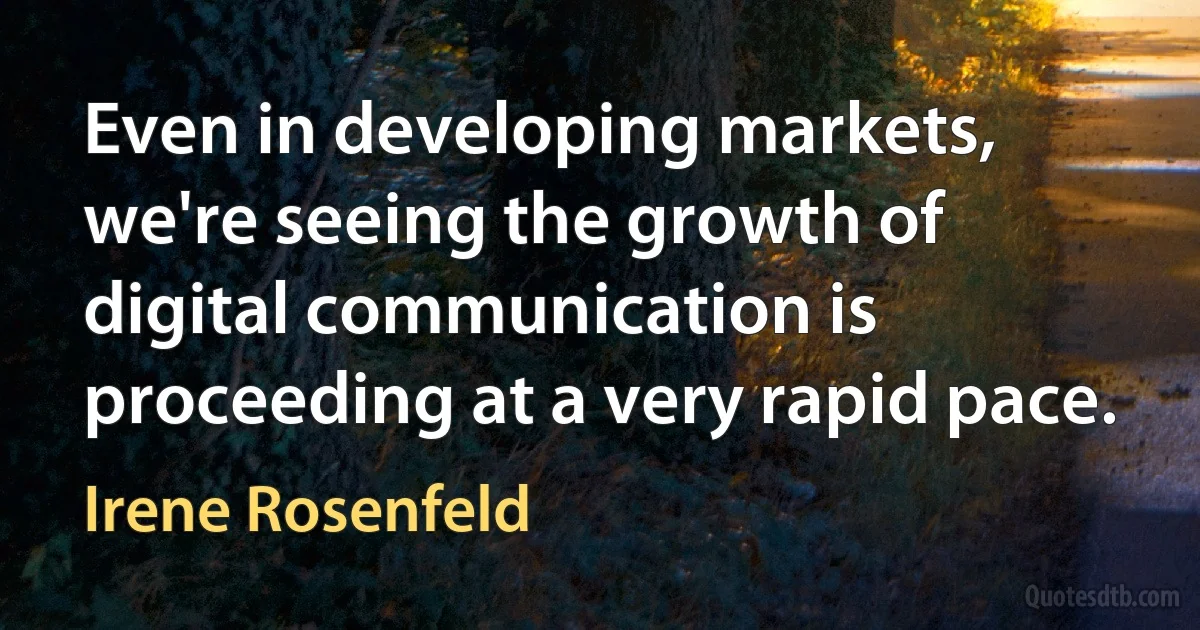 Even in developing markets, we're seeing the growth of digital communication is proceeding at a very rapid pace. (Irene Rosenfeld)