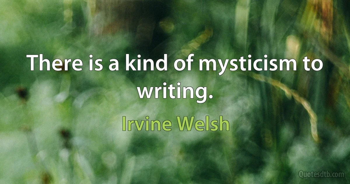 There is a kind of mysticism to writing. (Irvine Welsh)