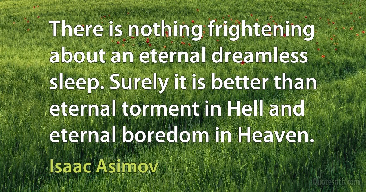 There is nothing frightening about an eternal dreamless sleep. Surely it is better than eternal torment in Hell and eternal boredom in Heaven. (Isaac Asimov)