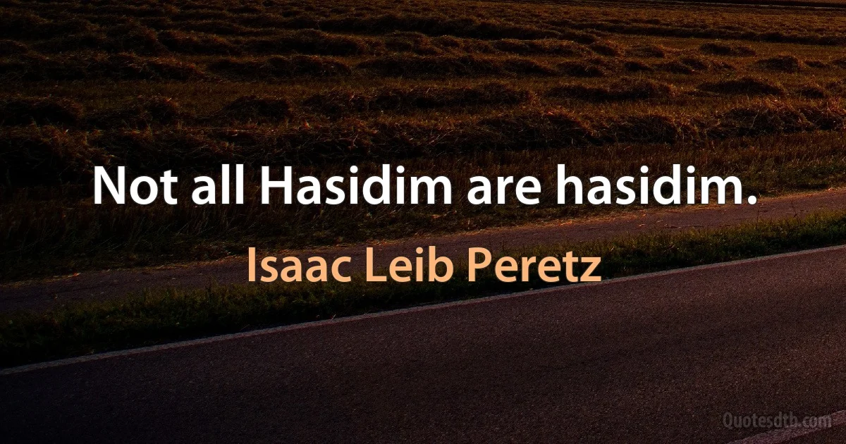 Not all Hasidim are hasidim. (Isaac Leib Peretz)