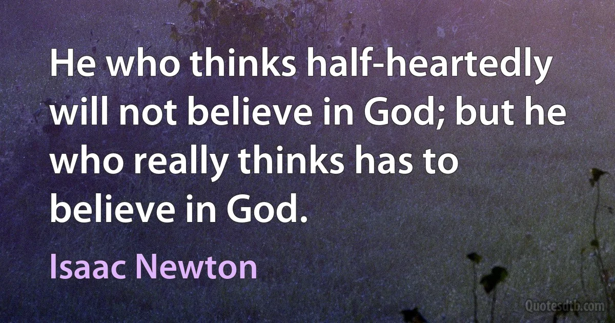 He who thinks half-heartedly will not believe in God; but he who really thinks has to believe in God. (Isaac Newton)