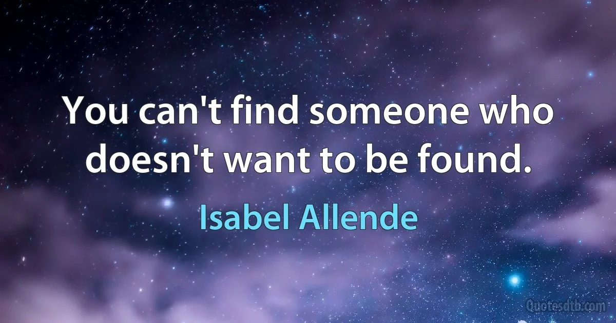 You can't find someone who doesn't want to be found. (Isabel Allende)