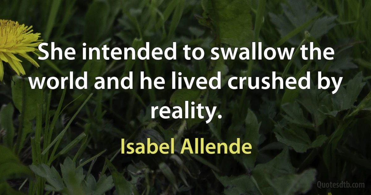 She intended to swallow the world and he lived crushed by reality. (Isabel Allende)