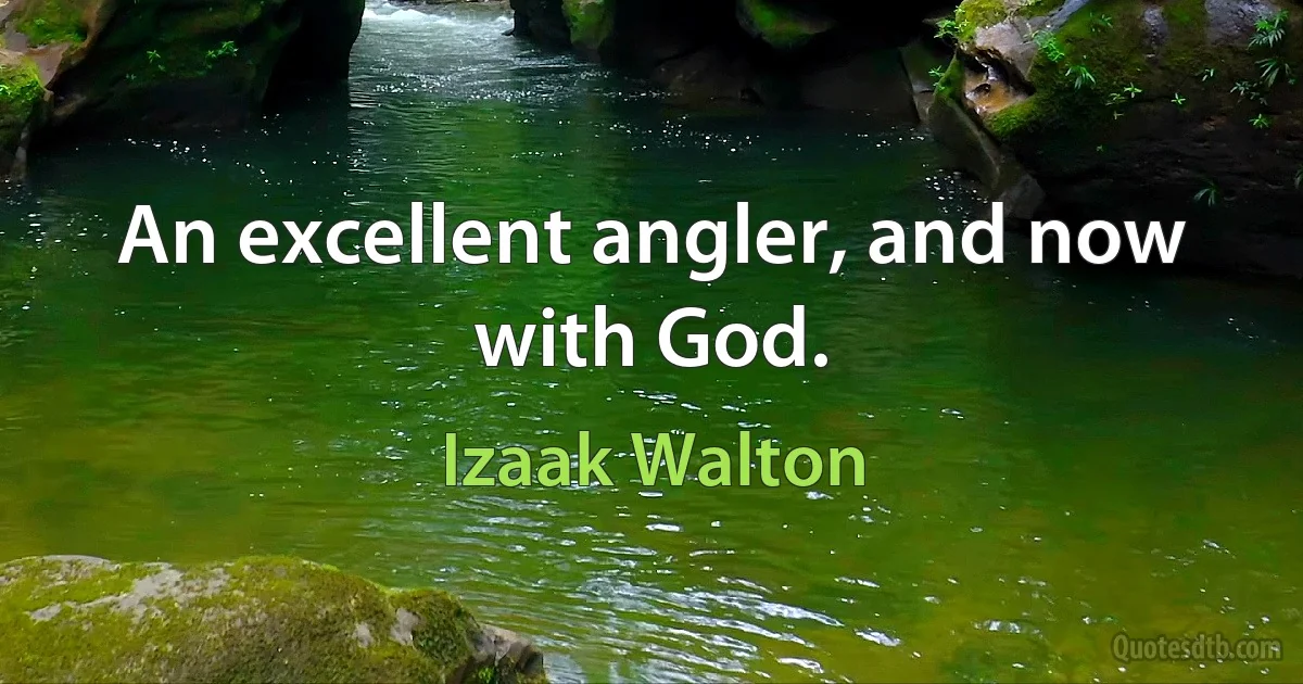 An excellent angler, and now with God. (Izaak Walton)