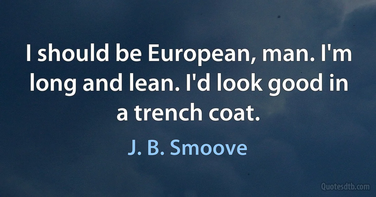 I should be European, man. I'm long and lean. I'd look good in a trench coat. (J. B. Smoove)