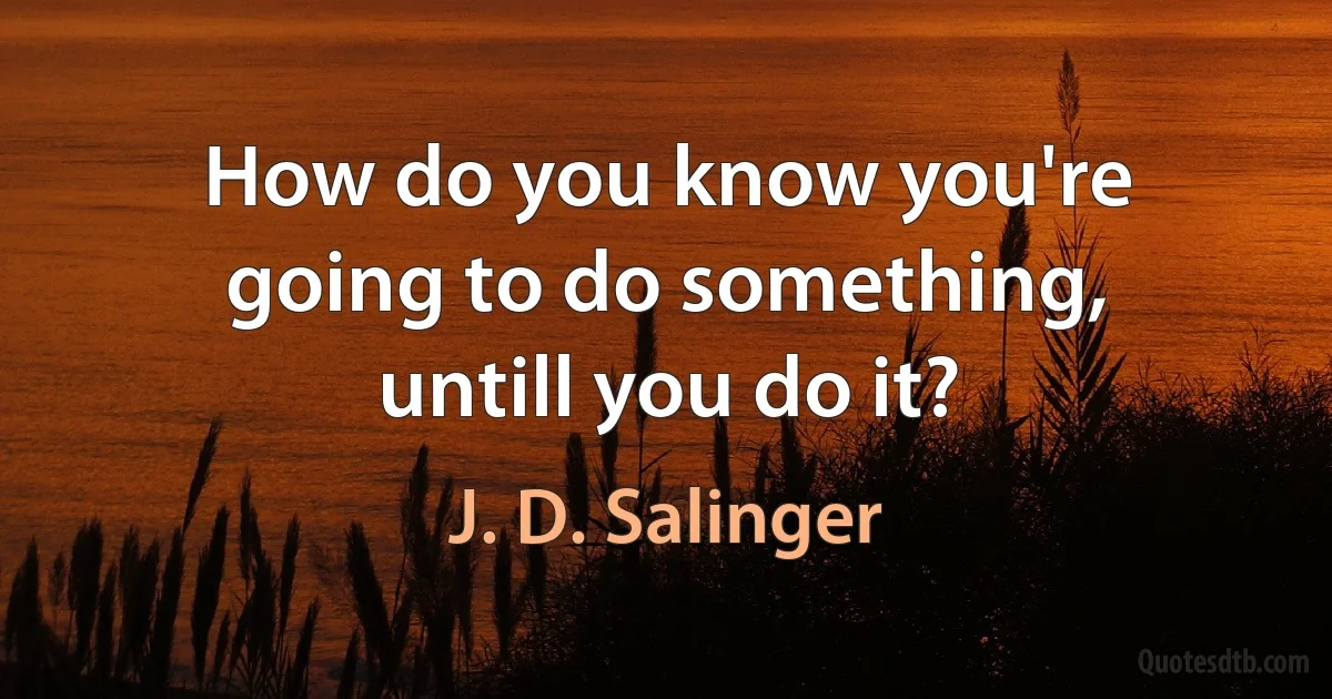 How do you know you're going to do something, untill you do it? (J. D. Salinger)