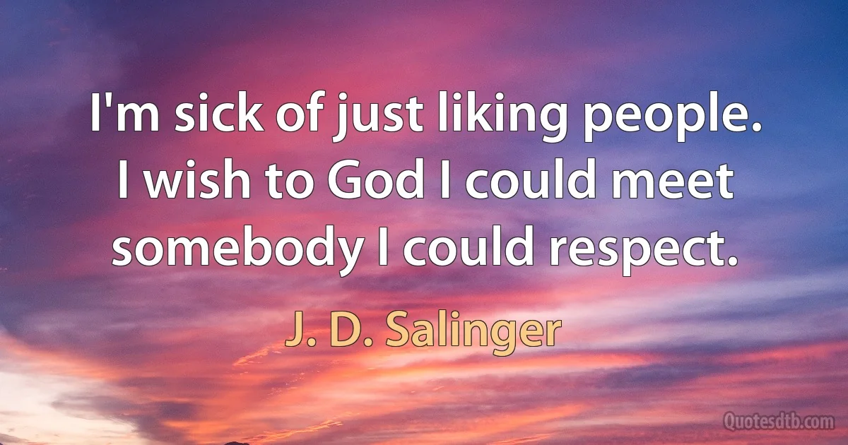 I'm sick of just liking people. I wish to God I could meet somebody I could respect. (J. D. Salinger)