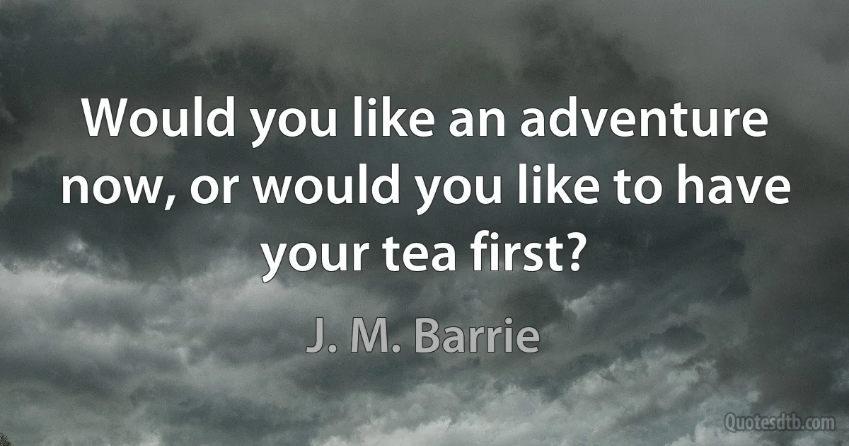 Would you like an adventure now, or would you like to have your tea first? (J. M. Barrie)