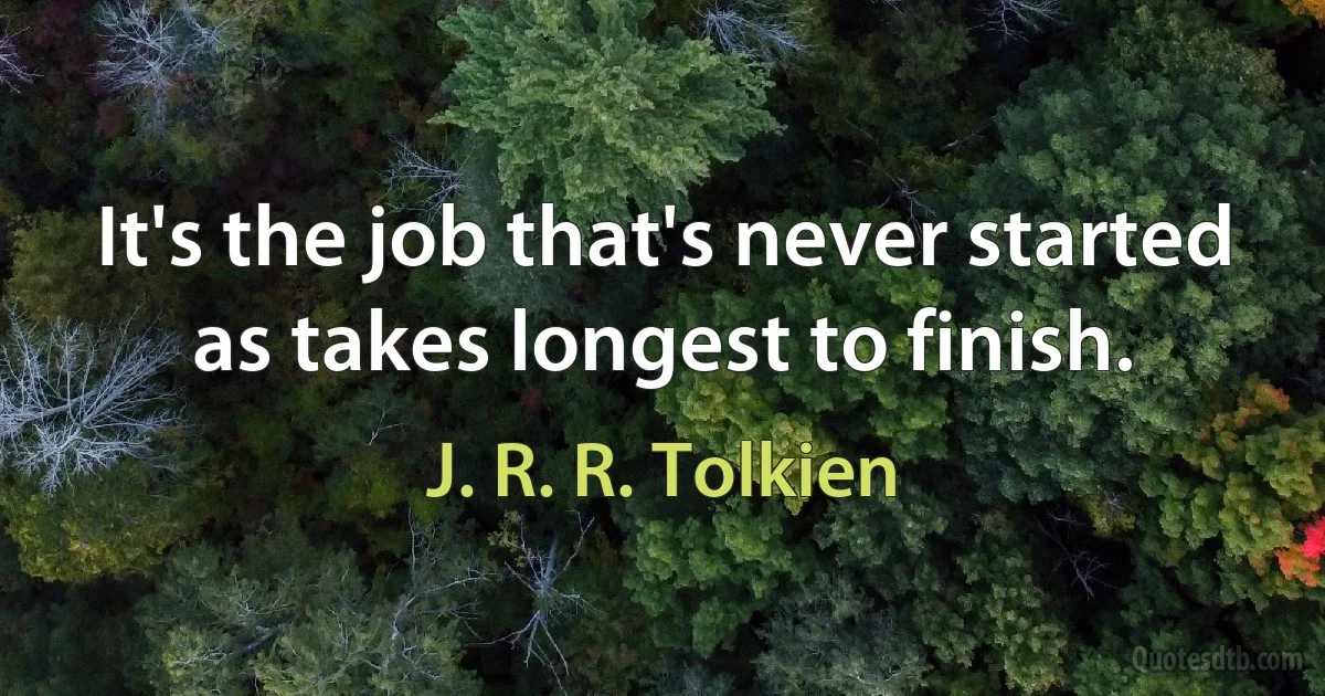 It's the job that's never started as takes longest to finish. (J. R. R. Tolkien)