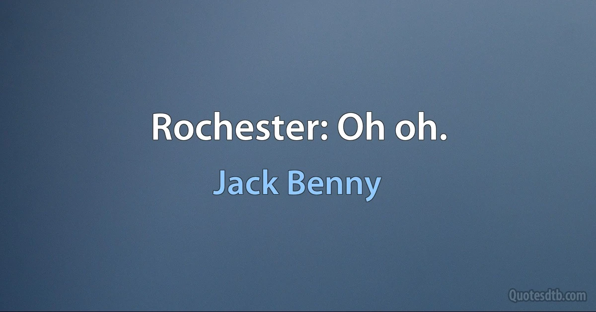 Rochester: Oh oh. (Jack Benny)