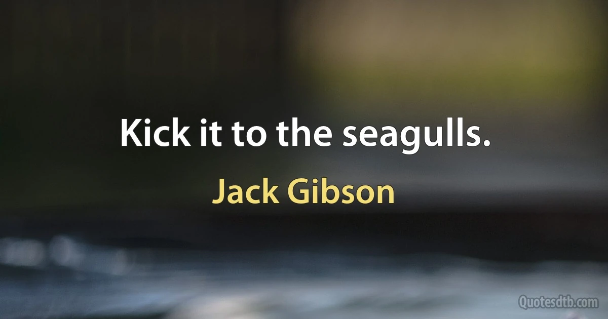 Kick it to the seagulls. (Jack Gibson)