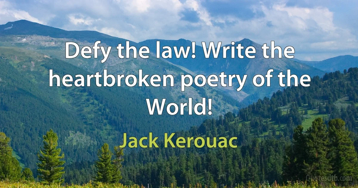 Defy the law! Write the heartbroken poetry of the World! (Jack Kerouac)