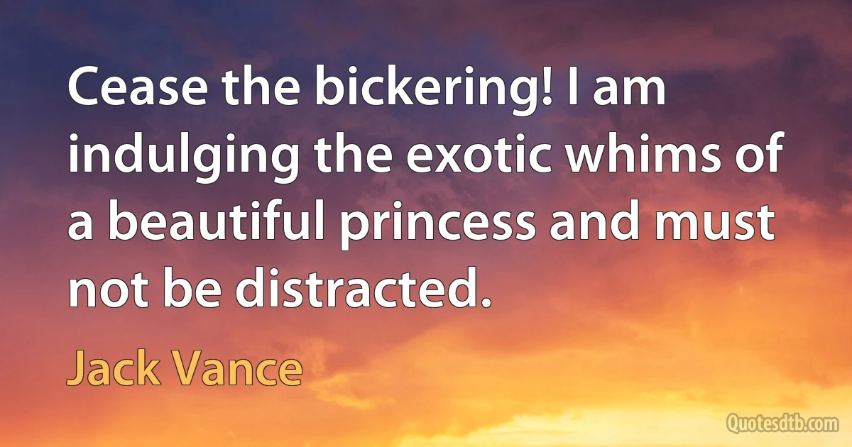 Cease the bickering! I am indulging the exotic whims of a beautiful princess and must not be distracted. (Jack Vance)