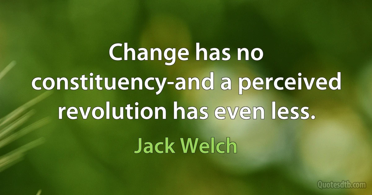 Change has no constituency-and a perceived revolution has even less. (Jack Welch)