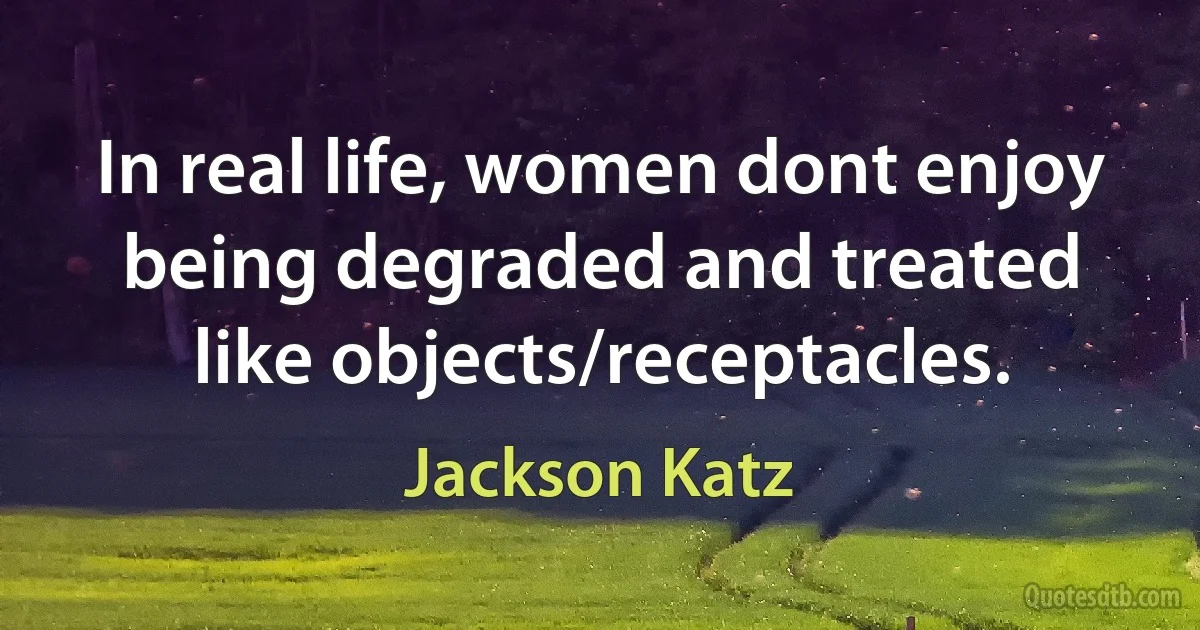 In real life, women dont enjoy being degraded and treated like objects/receptacles. (Jackson Katz)