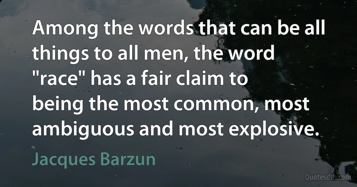 Among the words that can be all things to all men, the word "race" has a fair claim to being the most common, most ambiguous and most explosive. (Jacques Barzun)