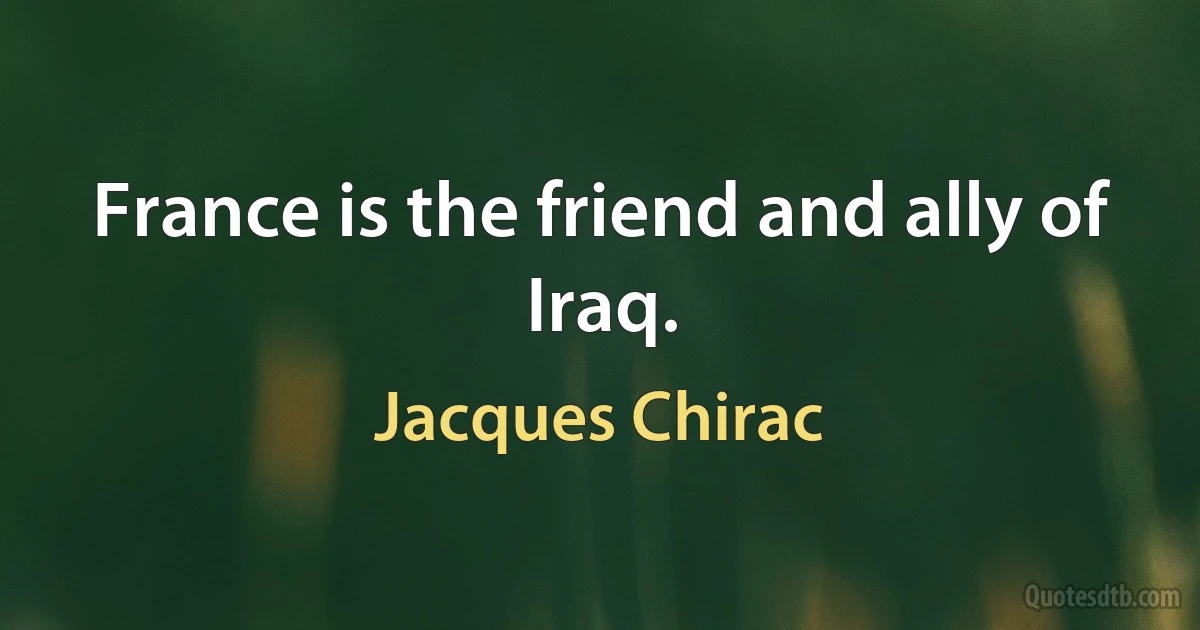 France is the friend and ally of Iraq. (Jacques Chirac)