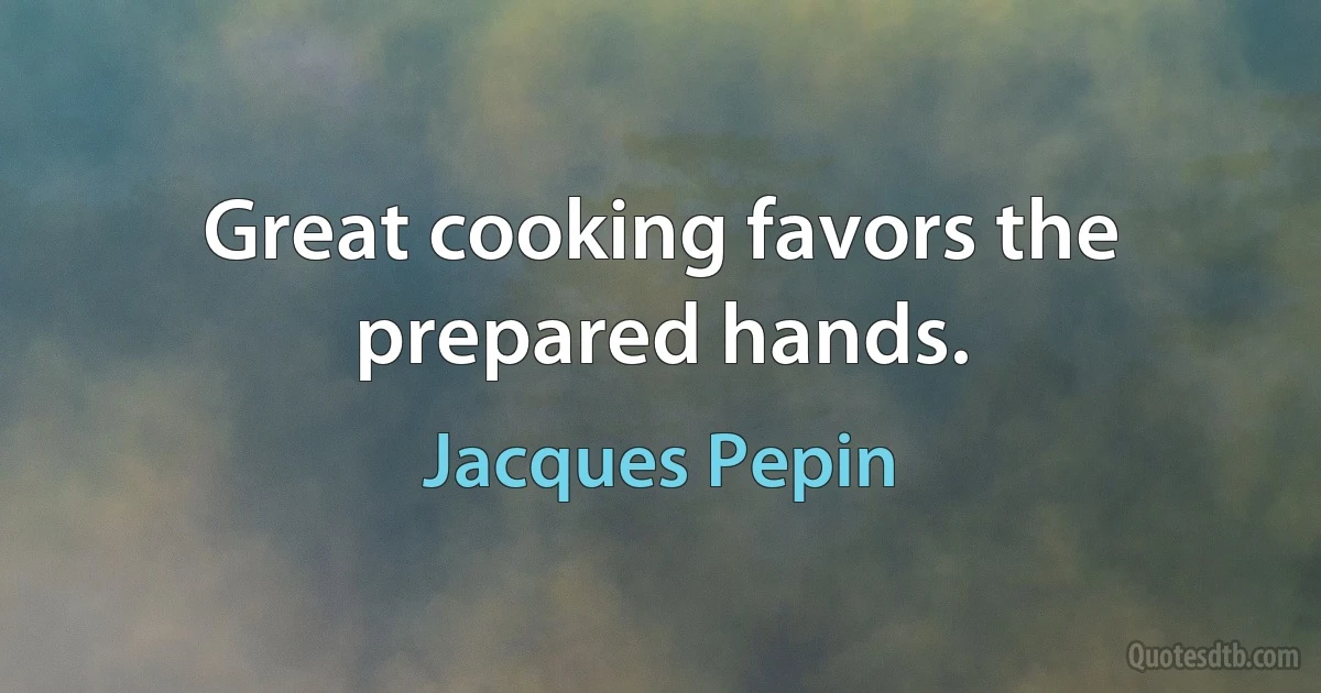 Great cooking favors the prepared hands. (Jacques Pepin)