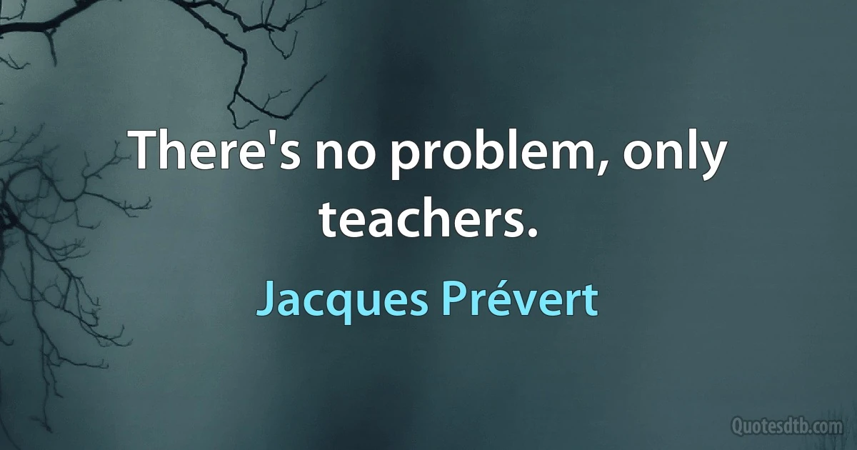 There's no problem, only teachers. (Jacques Prévert)