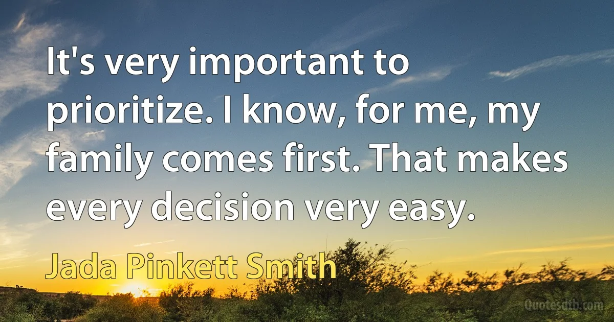 It's very important to prioritize. I know, for me, my family comes first. That makes every decision very easy. (Jada Pinkett Smith)