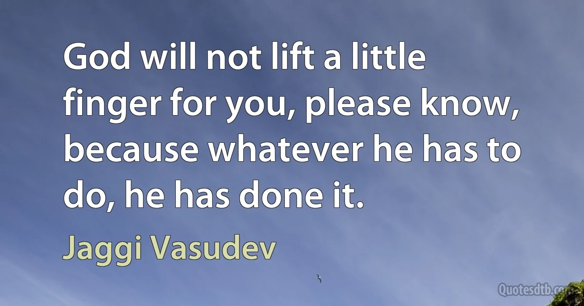 God will not lift a little finger for you, please know, because whatever he has to do, he has done it. (Jaggi Vasudev)