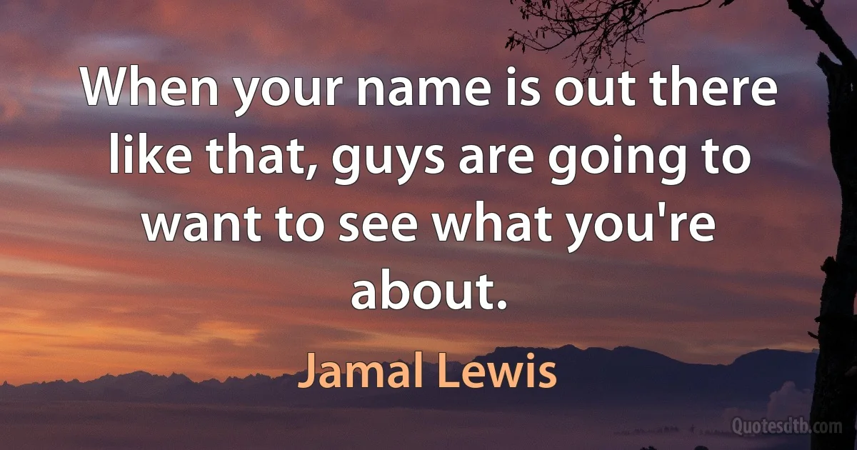 When your name is out there like that, guys are going to want to see what you're about. (Jamal Lewis)