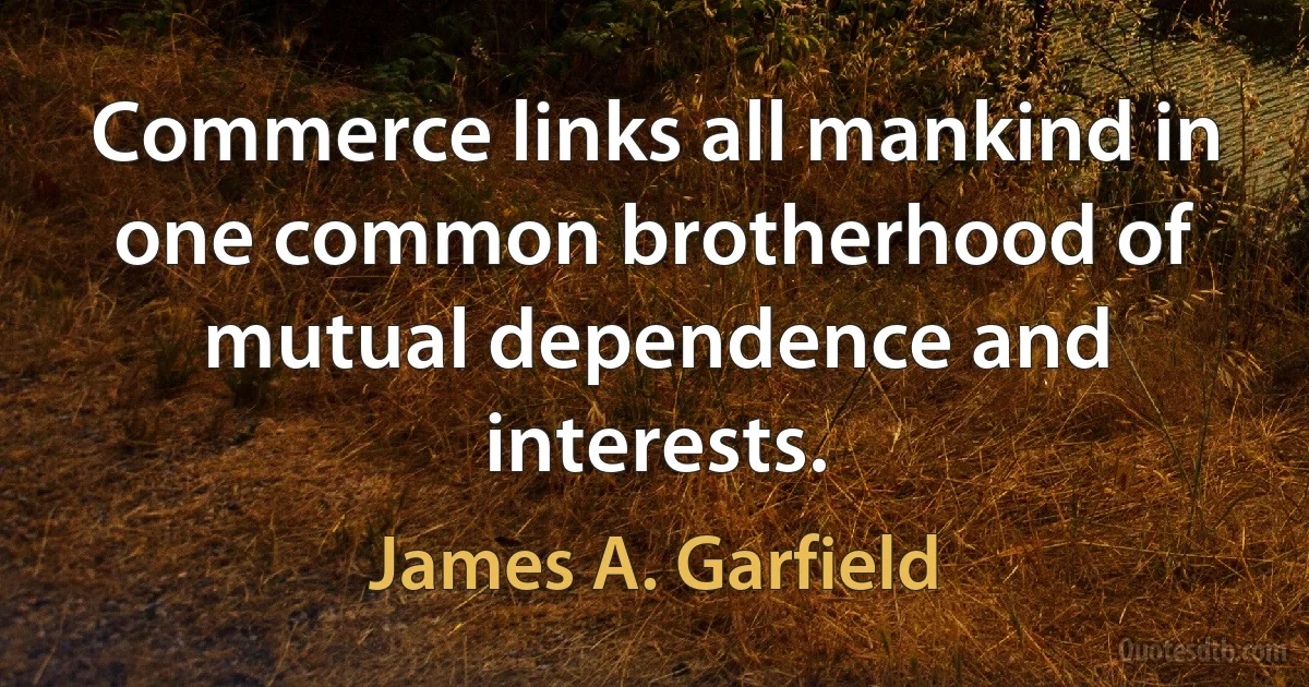 Commerce links all mankind in one common brotherhood of mutual dependence and interests. (James A. Garfield)