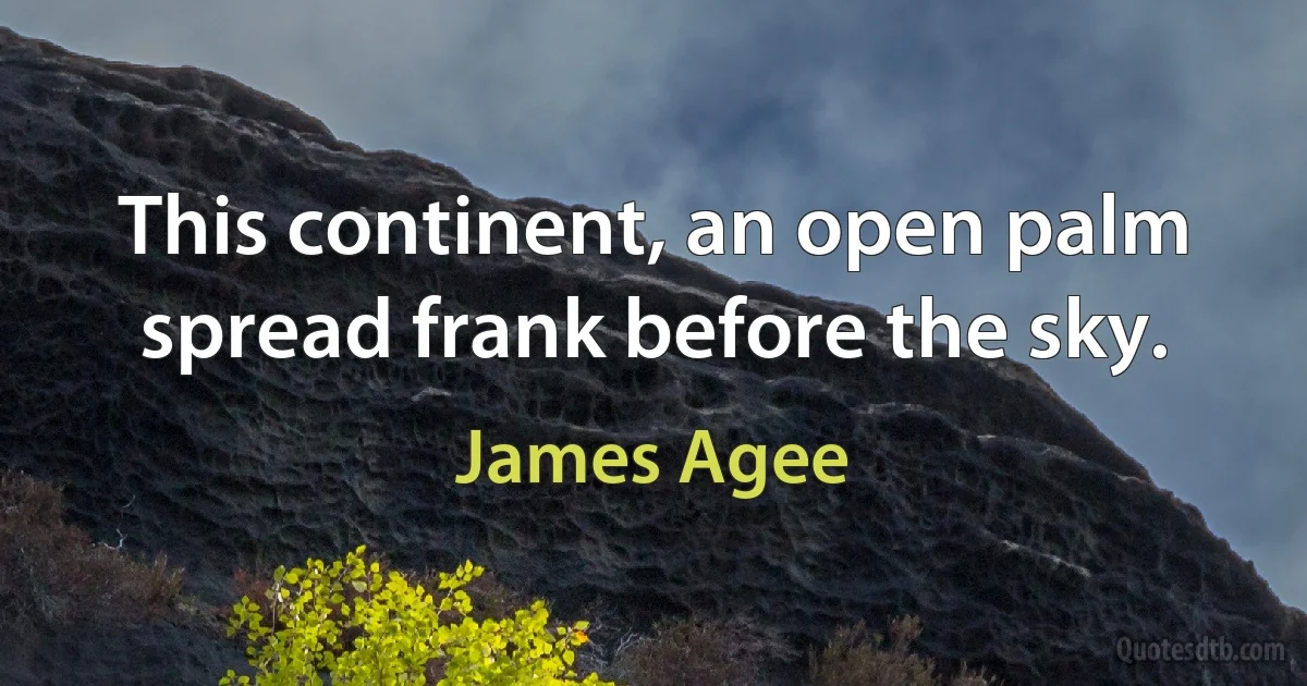 This continent, an open palm spread frank before the sky. (James Agee)