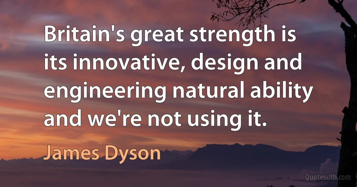 Britain's great strength is its innovative, design and engineering natural ability and we're not using it. (James Dyson)