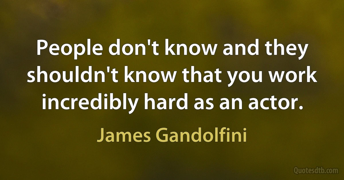 People don't know and they shouldn't know that you work incredibly hard as an actor. (James Gandolfini)