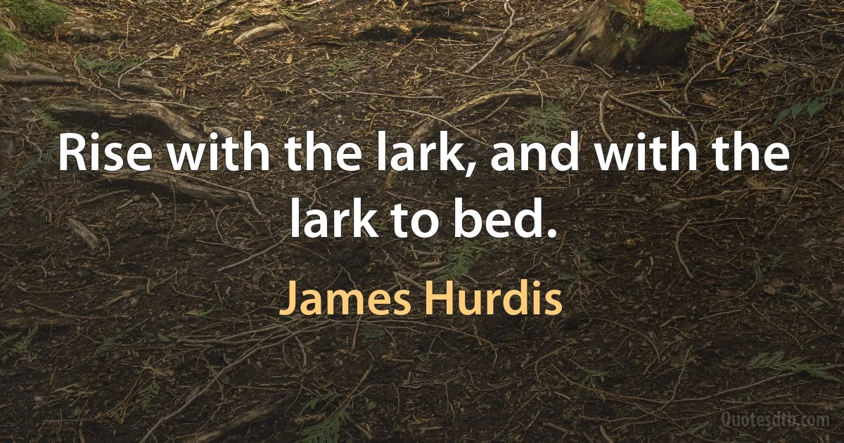 Rise with the lark, and with the lark to bed. (James Hurdis)