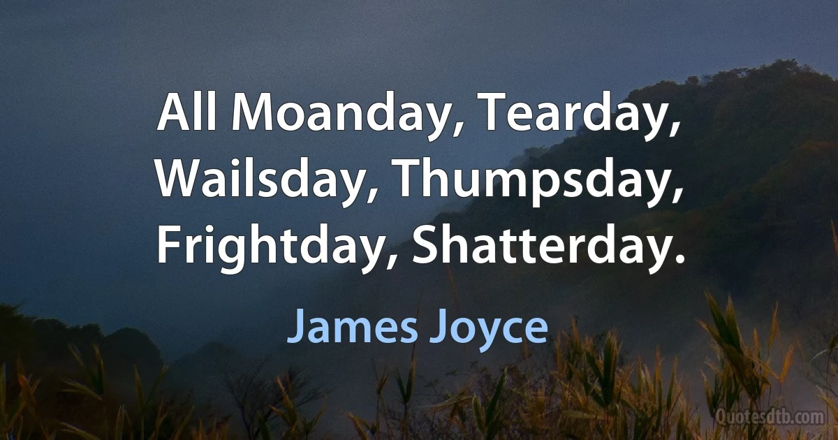 All Moanday, Tearday, Wailsday, Thumpsday, Frightday, Shatterday. (James Joyce)