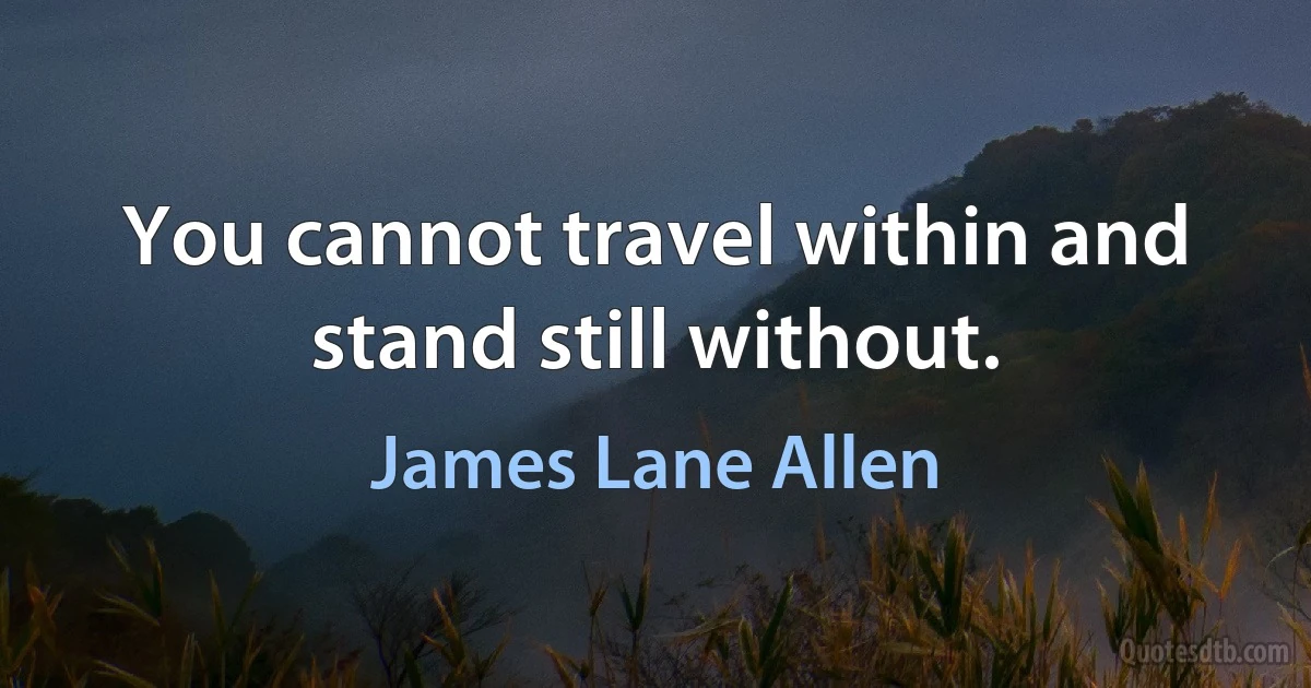 You cannot travel within and stand still without. (James Lane Allen)