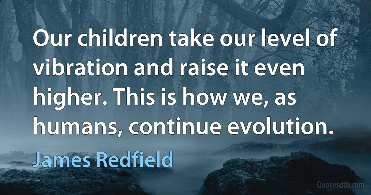 Our children take our level of vibration and raise it even higher. This is how we, as humans, continue evolution. (James Redfield)