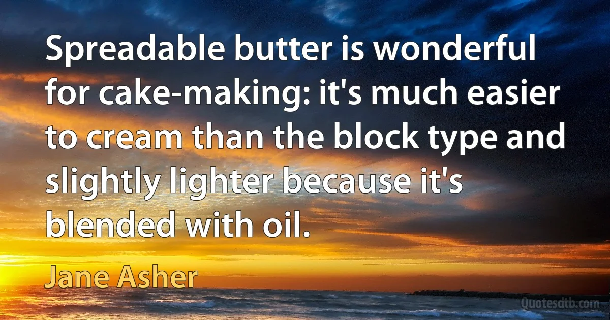 Spreadable butter is wonderful for cake-making: it's much easier to cream than the block type and slightly lighter because it's blended with oil. (Jane Asher)