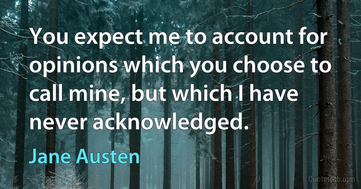 You expect me to account for opinions which you choose to call mine, but which I have never acknowledged. (Jane Austen)