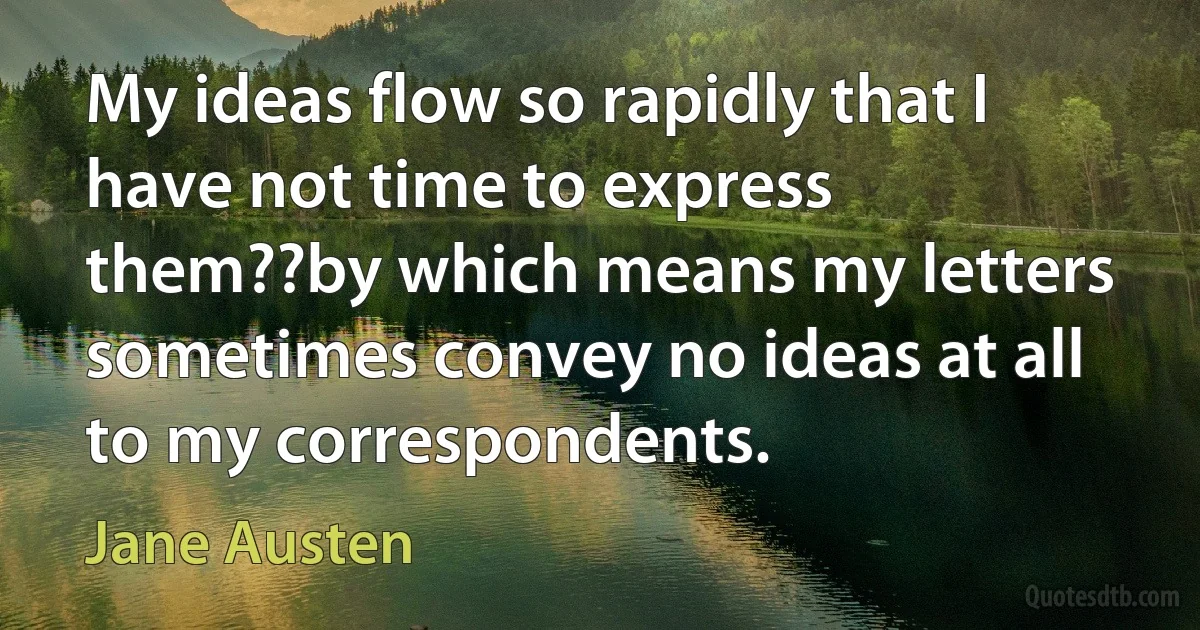 My ideas flow so rapidly that I have not time to express them??by which means my letters sometimes convey no ideas at all to my correspondents. (Jane Austen)