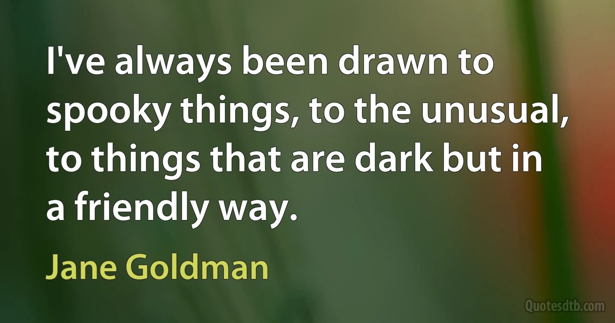 I've always been drawn to spooky things, to the unusual, to things that are dark but in a friendly way. (Jane Goldman)