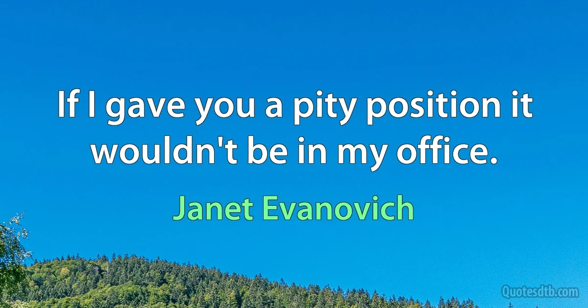 If I gave you a pity position it wouldn't be in my office. (Janet Evanovich)