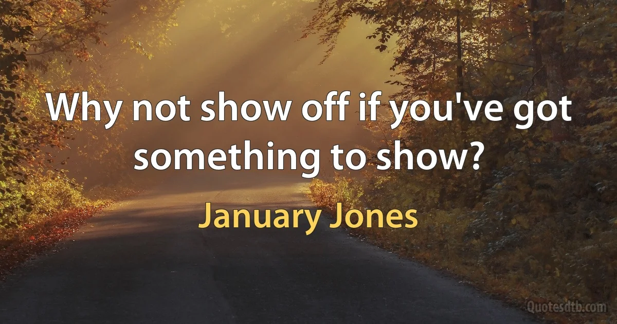 Why not show off if you've got something to show? (January Jones)