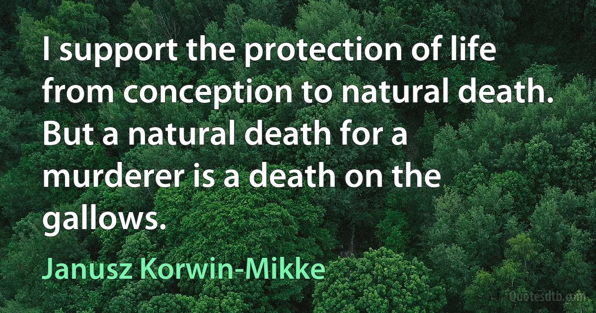 I support the protection of life from conception to natural death. But a natural death for a murderer is a death on the gallows. (Janusz Korwin-Mikke)