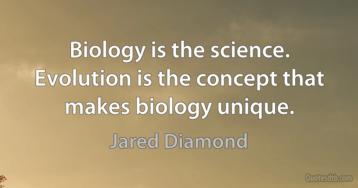 Biology is the science. Evolution is the concept that makes biology unique. (Jared Diamond)