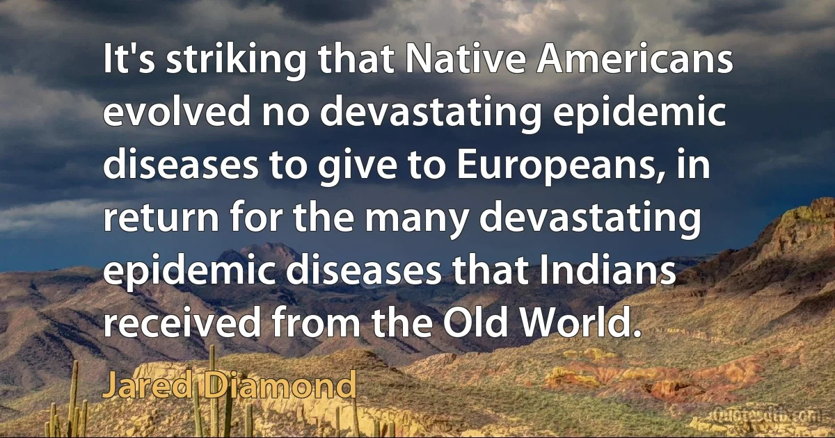 It's striking that Native Americans evolved no devastating epidemic diseases to give to Europeans, in return for the many devastating epidemic diseases that Indians received from the Old World. (Jared Diamond)