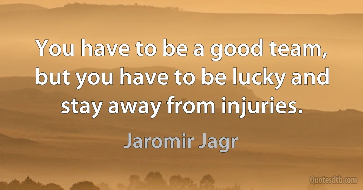 You have to be a good team, but you have to be lucky and stay away from injuries. (Jaromir Jagr)