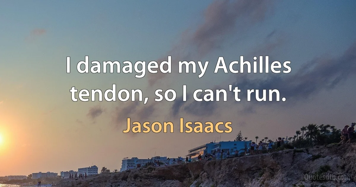 I damaged my Achilles tendon, so I can't run. (Jason Isaacs)