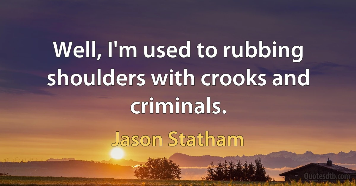 Well, I'm used to rubbing shoulders with crooks and criminals. (Jason Statham)