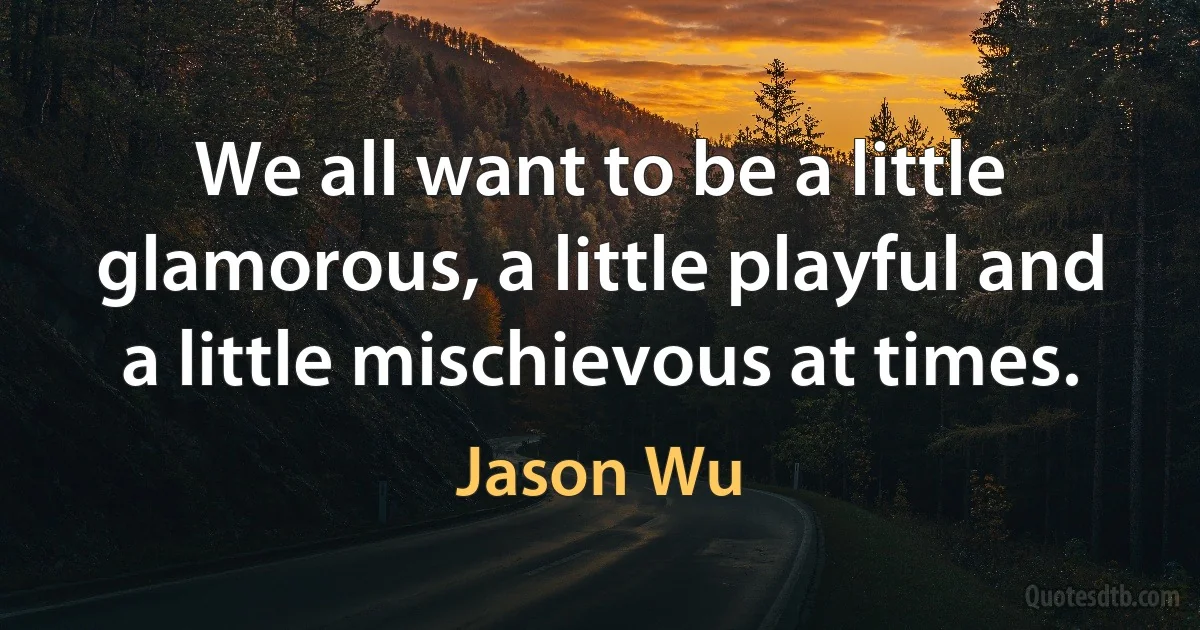 We all want to be a little glamorous, a little playful and a little mischievous at times. (Jason Wu)