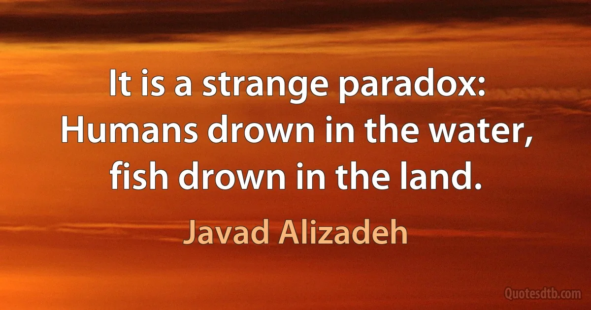 It is a strange paradox: Humans drown in the water, fish drown in the land. (Javad Alizadeh)